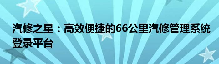 汽修之星：高效便捷的66公里汽修管理系统登录平台