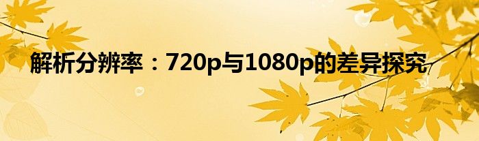 解析分辨率：720p与1080p的差异探究