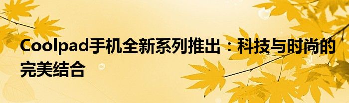 Coolpad手机全新系列推出：科技与时尚的完美结合