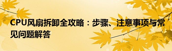 CPU风扇拆卸全攻略：步骤、注意事项与常见问题解答