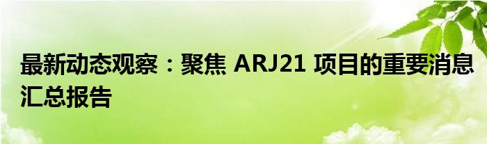 最新动态观察：聚焦 ARJ21 项目的重要消息汇总报告