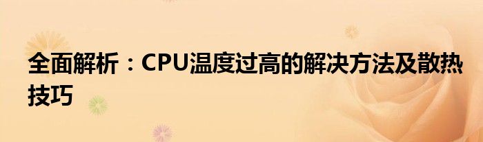 全面解析：CPU温度过高的解决方法及散热技巧