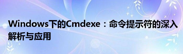 Windows下的Cmdexe：命令提示符的深入解析与应用