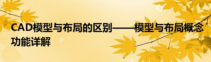 CAD模型与布局的区别——模型与布局概念功能详解