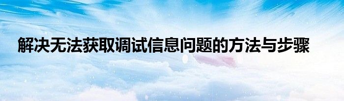 解决无法获取调试信息问题的方法与步骤