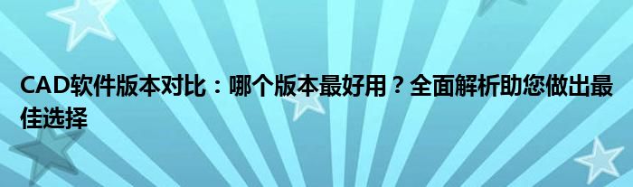 CAD软件版本对比：哪个版本最好用？全面解析助您做出最佳选择