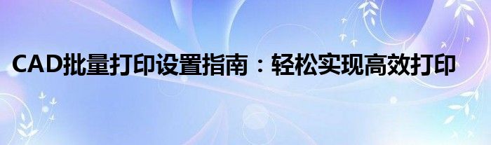 CAD批量打印设置指南：轻松实现高效打印