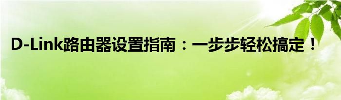 D-Link路由器设置指南：一步步轻松搞定！