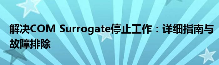 解决COM Surrogate停止工作：详细指南与故障排除