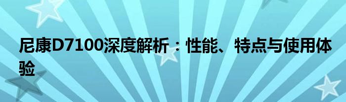 尼康D7100深度解析：性能、特点与使用体验