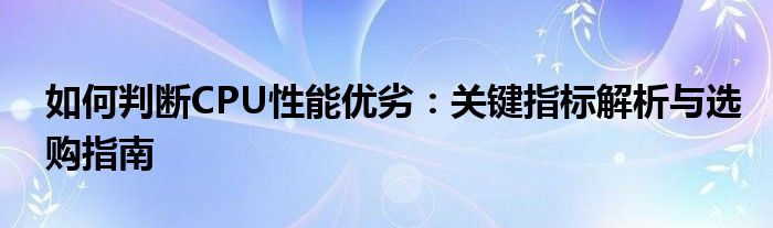 如何判断CPU性能优劣：关键指标解析与选购指南