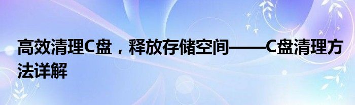 高效清理C盘，释放存储空间——C盘清理方法详解