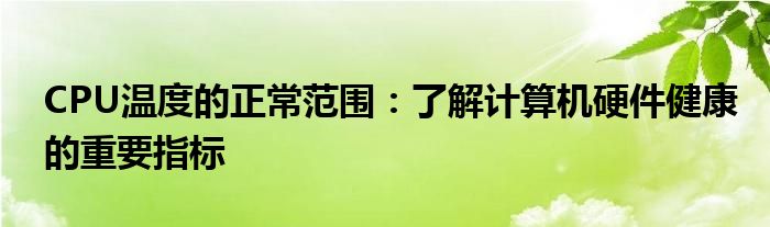 CPU温度的正常范围：了解计算机硬件健康的重要指标