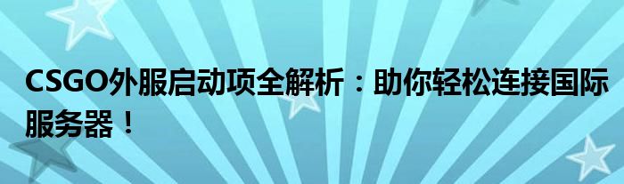 CSGO外服启动项全解析：助你轻松连接国际服务器！