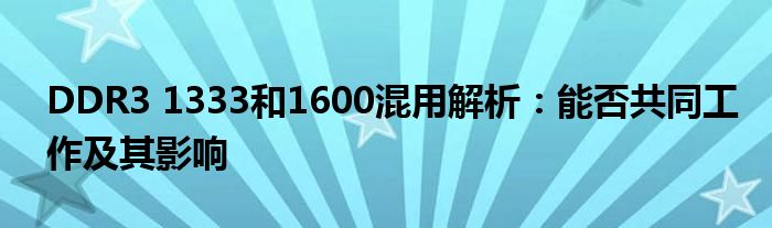 DDR3 1333和1600混用解析：能否共同工作及其影响