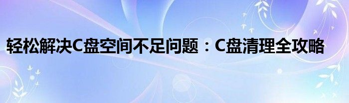 轻松解决C盘空间不足问题：C盘清理全攻略