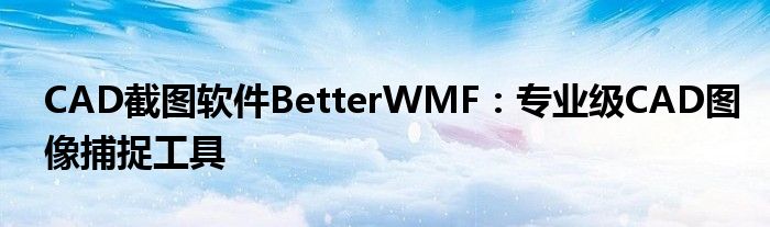 CAD截图软件BetterWMF：专业级CAD图像捕捉工具