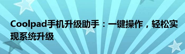 Coolpad手机升级助手：一键操作，轻松实现系统升级