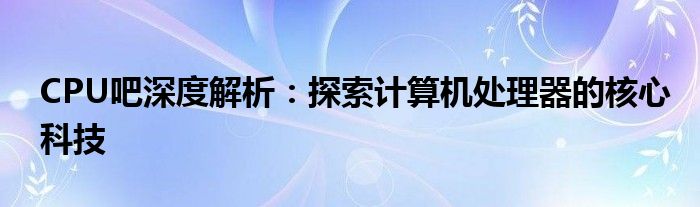 CPU吧深度解析：探索计算机处理器的核心科技