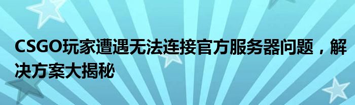 CSGO玩家遭遇无法连接官方服务器问题，解决方案大揭秘