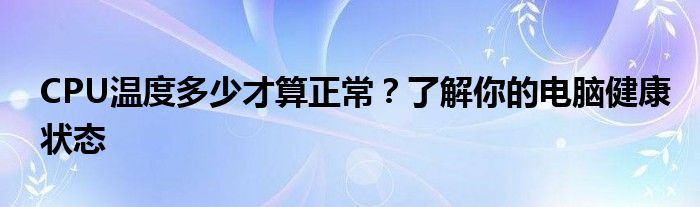 CPU温度多少才算正常？了解你的电脑健康状态