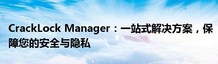 CrackLock Manager：一站式解决方案，保障您的安全与隐私