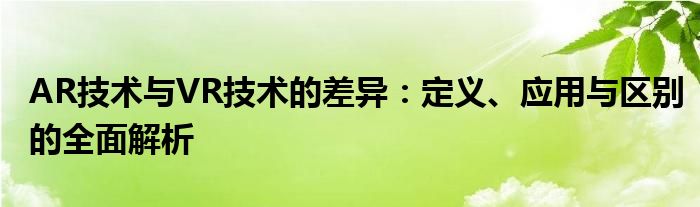 AR技术与VR技术的差异：定义、应用与区别的全面解析