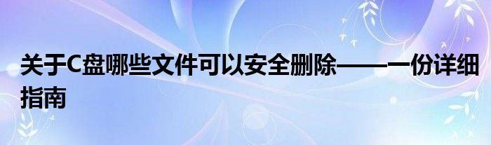 关于C盘哪些文件可以安全删除——一份详细指南