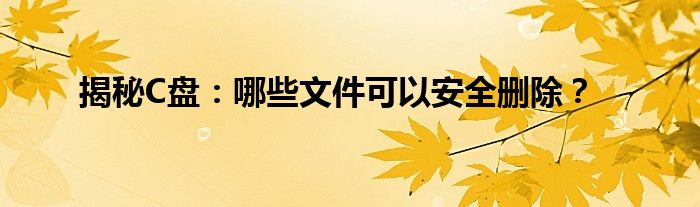 揭秘C盘：哪些文件可以安全删除？