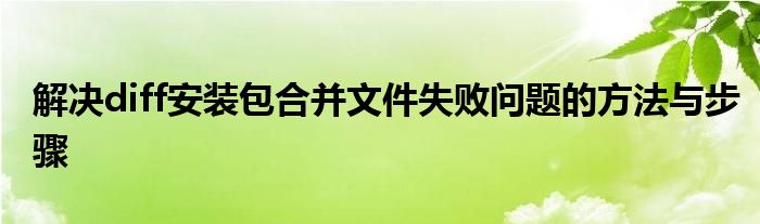 解决diff安装包合并文件失败问题的方法与步骤