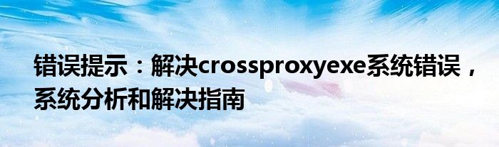 错误提示：解决crossproxyexe系统错误，系统分析和解决指南