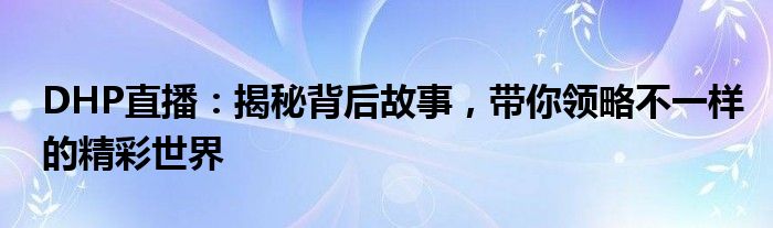 DHP直播：揭秘背后故事，带你领略不一样的精彩世界