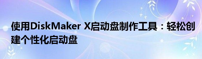 使用DiskMaker X启动盘制作工具：轻松创建个性化启动盘