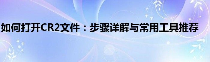 如何打开CR2文件：步骤详解与常用工具推荐