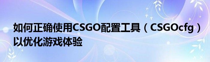 如何正确使用CSGO配置工具（CSGOcfg）以优化游戏体验