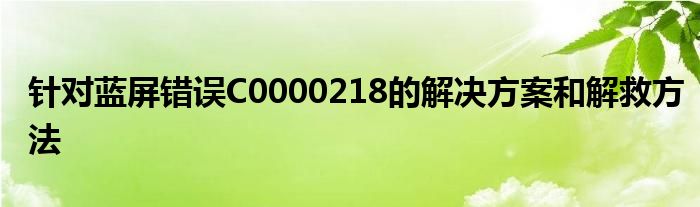 针对蓝屏错误C0000218的解决方案和解救方法