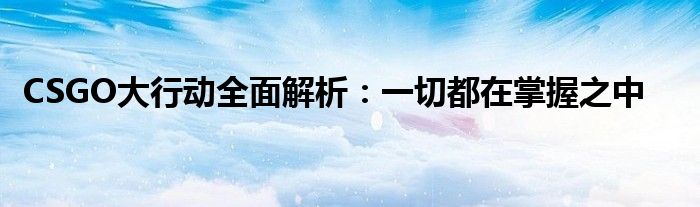 CSGO大行动全面解析：一切都在掌握之中