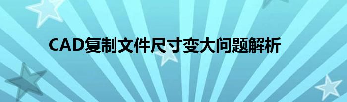 CAD复制文件尺寸变大问题解析