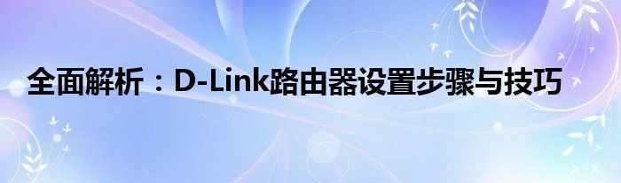 全面解析：D-Link路由器设置步骤与技巧