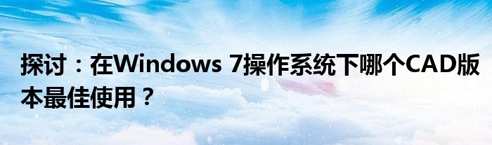 探讨：在Windows 7操作系统下哪个CAD版本最佳使用？