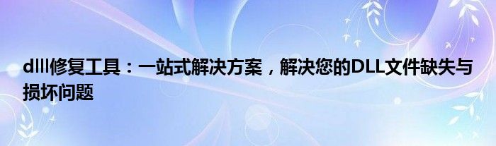 dlll修复工具：一站式解决方案，解决您的DLL文件缺失与损坏问题