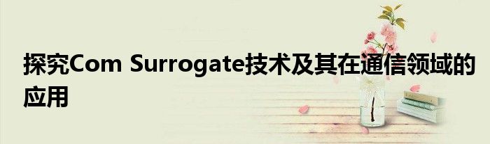 探究Com Surrogate技术及其在通信领域的应用