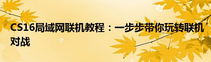 CS16局域网联机教程：一步步带你玩转联机对战