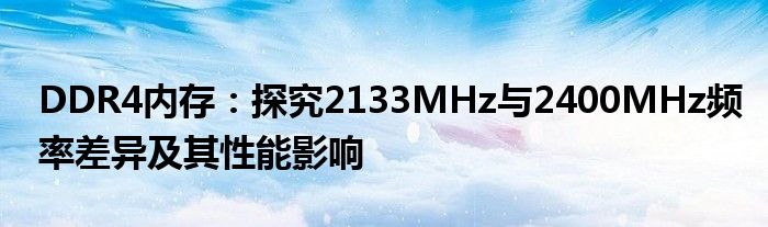 DDR4内存：探究2133MHz与2400MHz频率差异及其性能影响