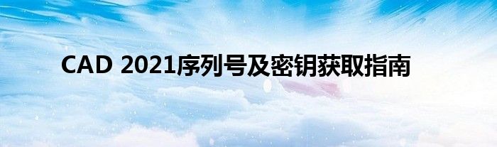 CAD 2021序列号及密钥获取指南