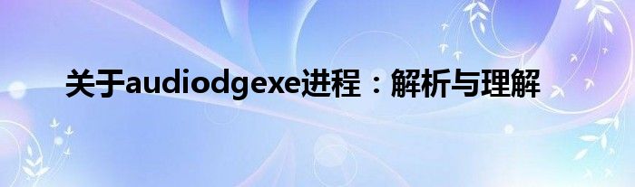 关于audiodgexe进程：解析与理解