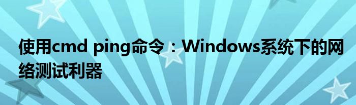 使用cmd ping命令：Windows系统下的网络测试利器