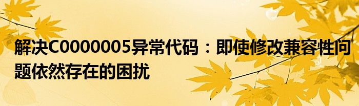 解决C0000005异常代码：即使修改兼容性问题依然存在的困扰