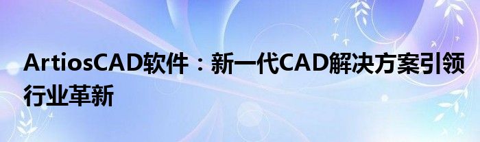 ArtiosCAD软件：新一代CAD解决方案引领行业革新