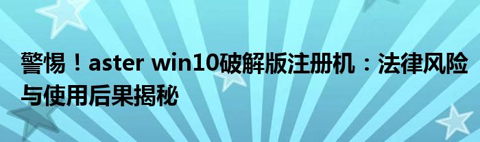 警惕！aster win10破解版注册机：法律风险与使用后果揭秘